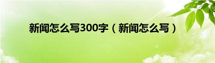 博天堂918开户平台新闻怎么写300字（新闻怎么写）